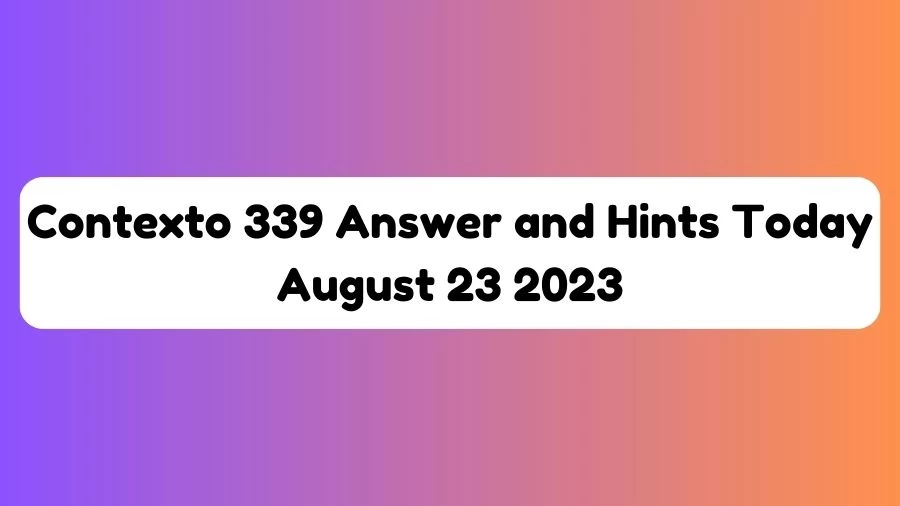 Contexto 339 Answer and Hints Today August 23 2023