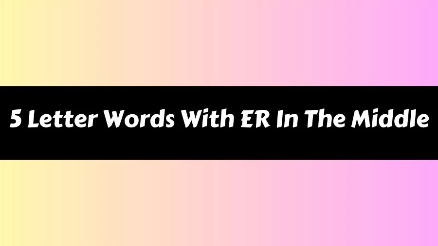 5 Letter Words With ER In The Middle List of 5 Letter Words With ER In The Middle