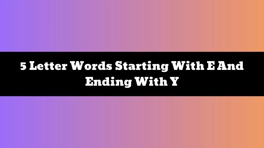 5 Letter Words Starting With E And Ending With Y, List of 5 Letter Words Starting With E And Ending With Y