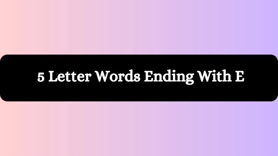 5 Letter Words Ending With E, List of 5 Letter Words Ending With E