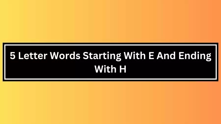 5 Letter Words Starting With E And Ending With H, List of 5 Letter Words Starting With E And Ending With H
