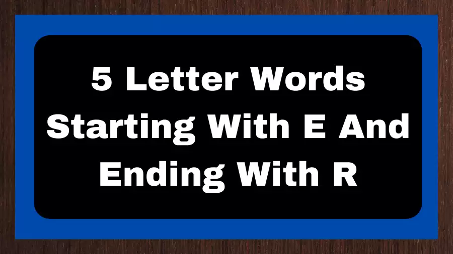 5 Letter Words Starting With E And Ending With R, List of 5 Letter Words Starting With E And Ending With R
