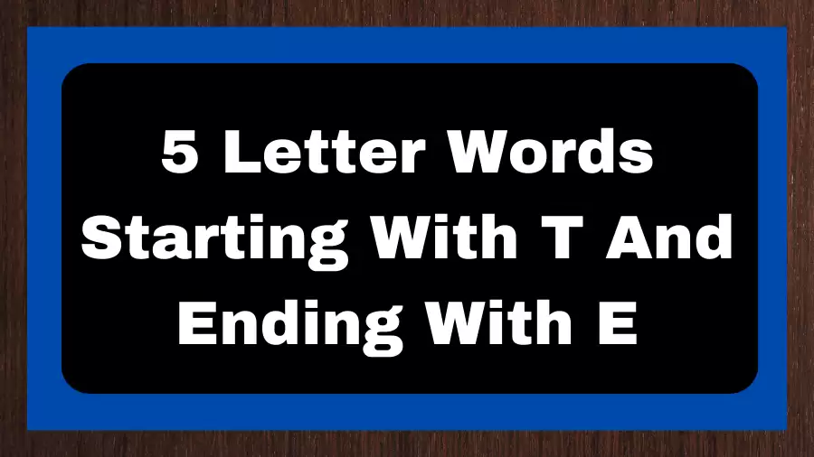 5 Letter Words Starting With T And Ending With E, List of 5 Letter Words Starting With T And Ending With E