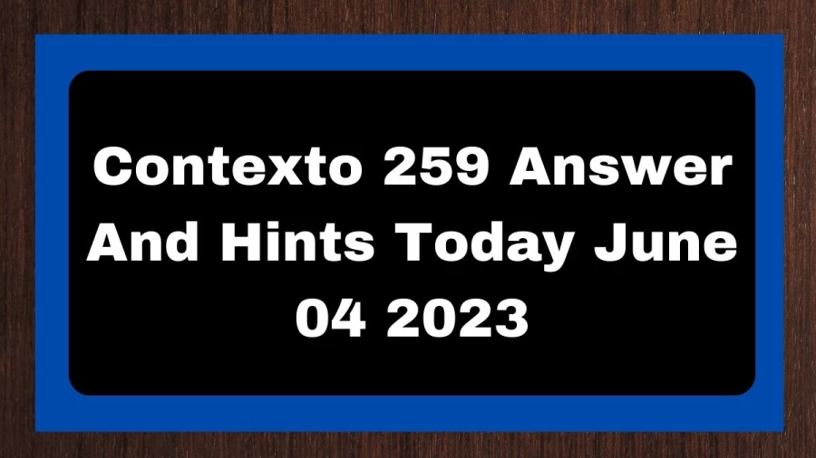 Contexto 259 Answer And Hints Today June 04 2023