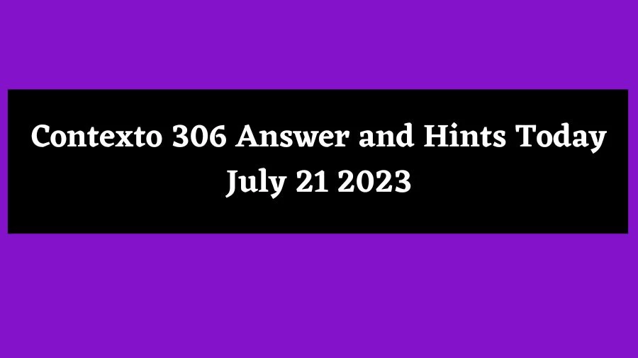 Contexto 306 Answer and Hints Today July 21 2023