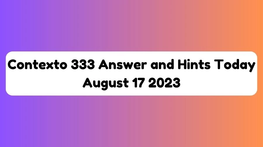 Contexto 333 Answer and Hints Today August 17 2023