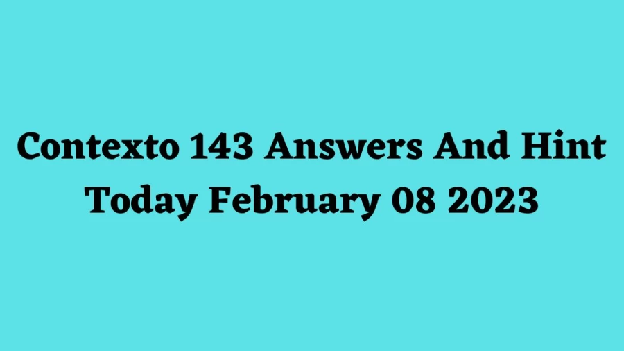 Contexto 143 Answers And Hint Today February 08 2023, Get Here Contexto Game 143 Answer Today