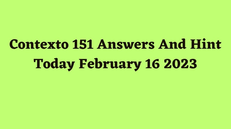 Contexto 151 Answers And Hint Today February 16 2023