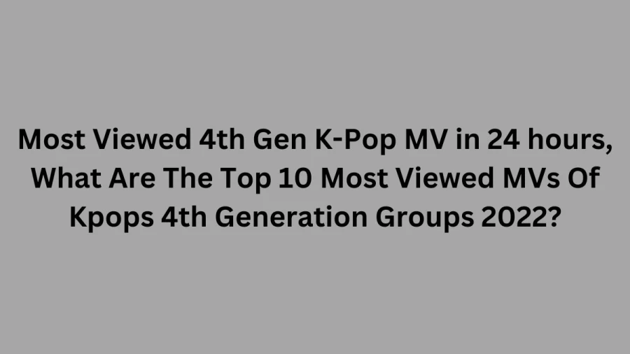 Most Viewed 4th Gen K-Pop MV in 24 hours, What Are The Top 10 Most Viewed MVs Of Kpops 4th Generation Groups 2022?