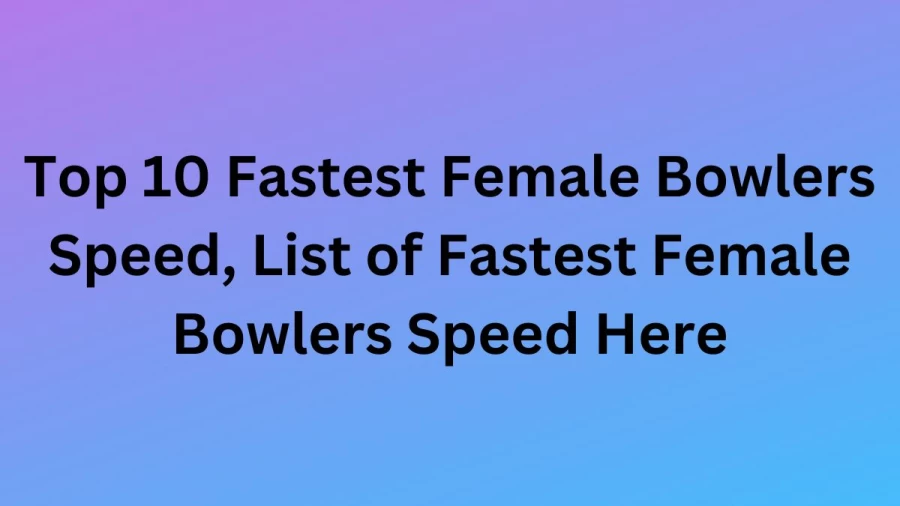Top 10 Fastest Female Bowlers Speed, List of Fastest Female Bowlers Speed Here