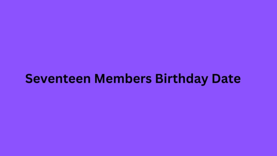Seventeen Members Birthday Date: Seventeen Members Birthday Date, Age, And Which Seventeen Member Birthday Is Today?